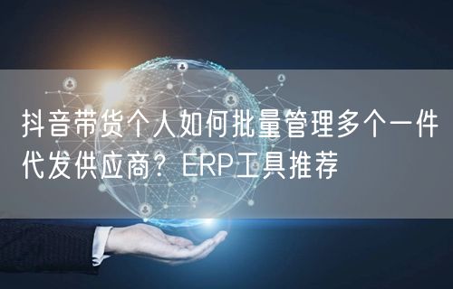 抖音带货个人如何批量管理多个一件代发供应商?ERP工具推荐