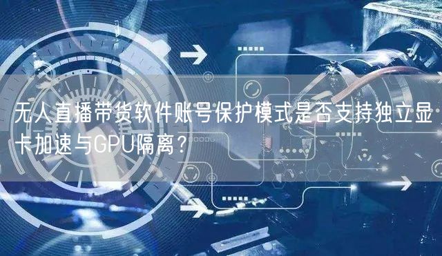 无人直播带货软件账号保护模式是否支持独立显卡加速与GPU隔离?