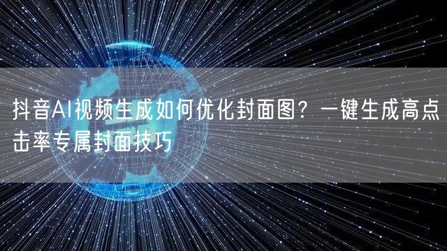 抖音AI视频生成如何优化封面图?一键生成高点击率专属封面技巧