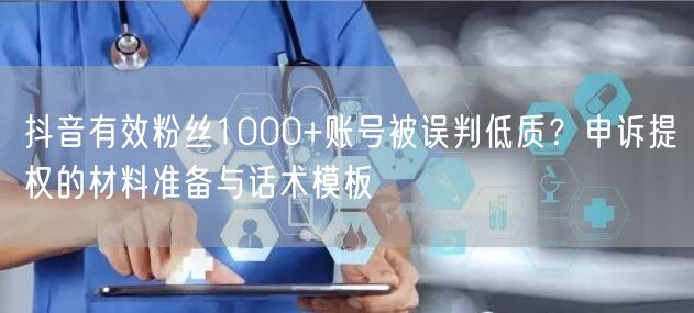抖音有效粉丝1000+账号被误判低质?申诉提权的材料准备与话术模板