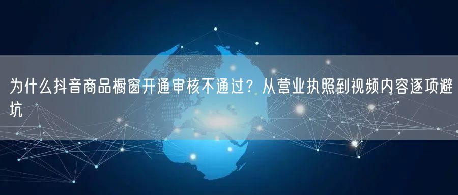 为什么抖音商品橱窗开通审核不通过?从营业执照到视频内容逐项避坑