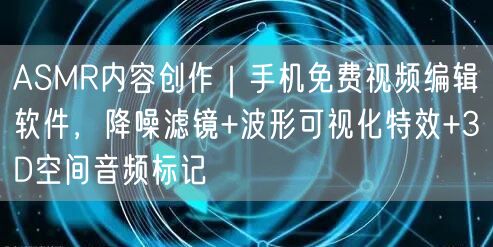ASMR内容创作|手机免费视频编辑软件,降噪滤镜+波形可视化特效+3D空间音频标
