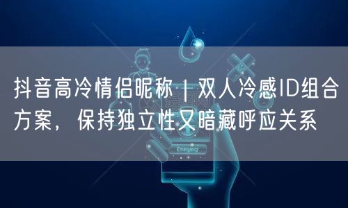 抖音高冷情侣昵称｜双人冷感ID组合方案，保持独立性又暗藏呼应关系