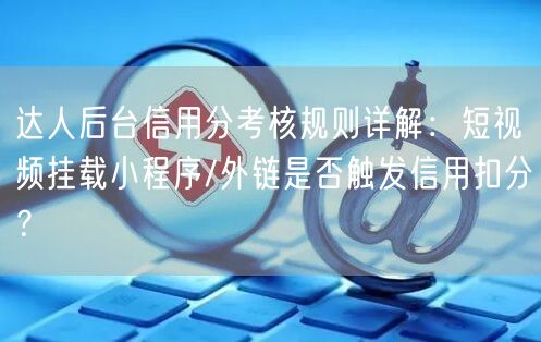 达人后台信用分考核规则详解：短视频挂载小程序/外链是否触发信用扣分？