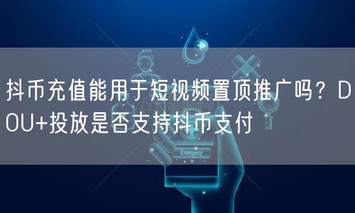抖币充值能用于短视频置顶推广吗？DOU+投放是否支持抖币支付