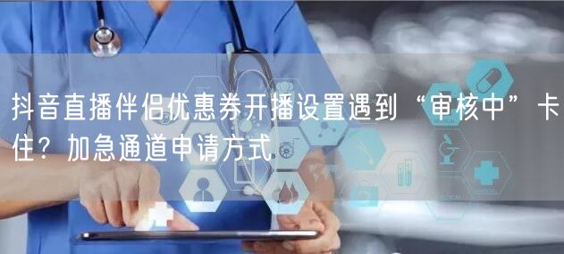 抖音直播伴侣优惠券开播设置遇到“审核中”卡住?加急通道申请方式