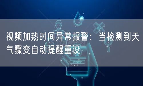 视频加热时间异常报警:当检测到天气骤变自动提醒重设