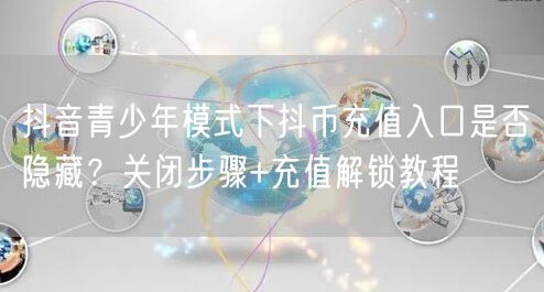 抖音青少年模式下抖币充值入口是否隐藏?关闭步骤+充值解锁教程