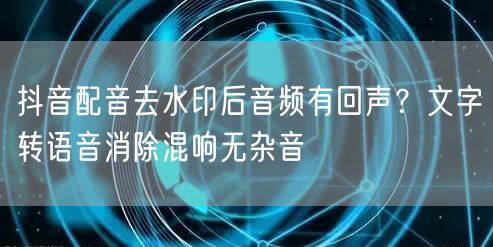 抖音配音去水印后音频有回声？文字转语音消除混响无杂音