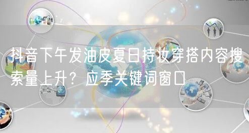 抖音下午发油皮夏日持妆穿搭内容搜索量上升？应季关键词窗口