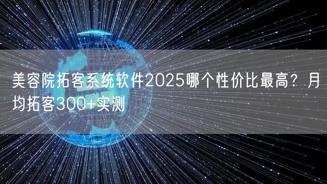 美容院拓客系统软件2025哪个性价比最高？月均拓客300+实测