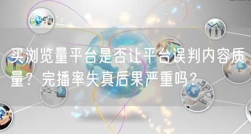 买浏览量平台是否让平台误判内容质量？完播率失真后果严重吗？