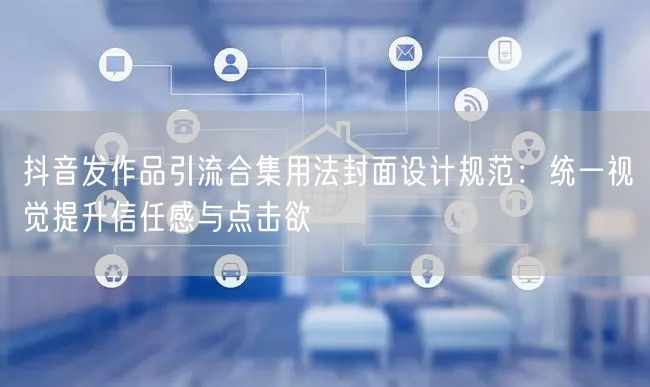抖音发作品引流合集用法封面设计规范：统一视觉提升信任感与点击欲