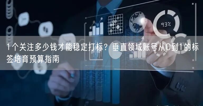 1个关注多少钱才能稳定打标？垂直领域账号从0到1的标签培育预算指南