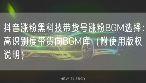 抖音涨粉黑科技带货号涨粉BGM选择:高识别度带货向BGM库(附使用版权说明)