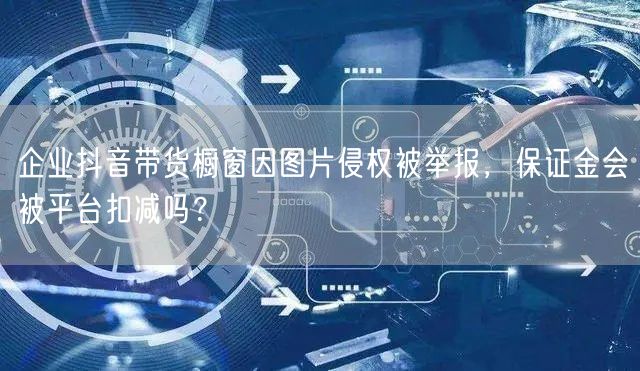 企业抖音带货橱窗因图片侵权被举报,保证金会被平台扣减吗?