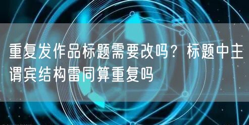 重复发作品标题需要改吗？标题中主谓宾结构雷同算重复吗