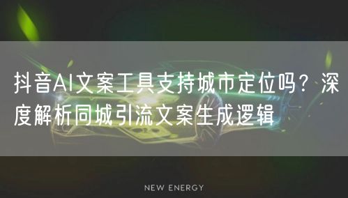 抖音AI文案工具支持城市定位吗？深度解析同城引流文案生成逻辑