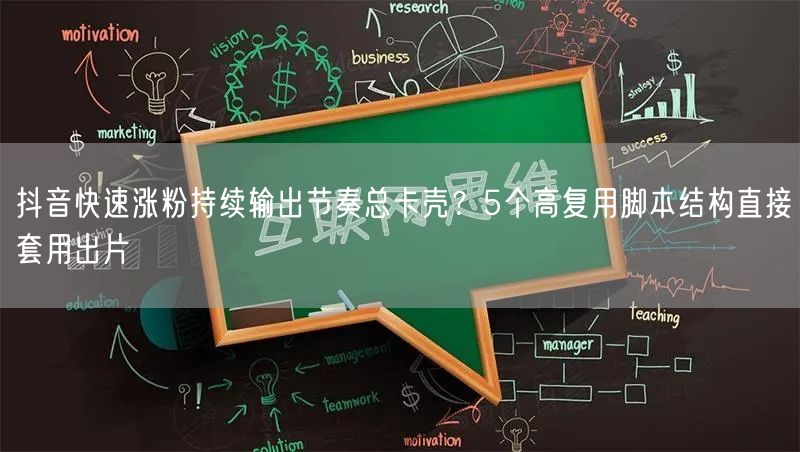 抖音快速涨粉持续输出节奏总卡壳？5个高复用脚本结构直接套用出片