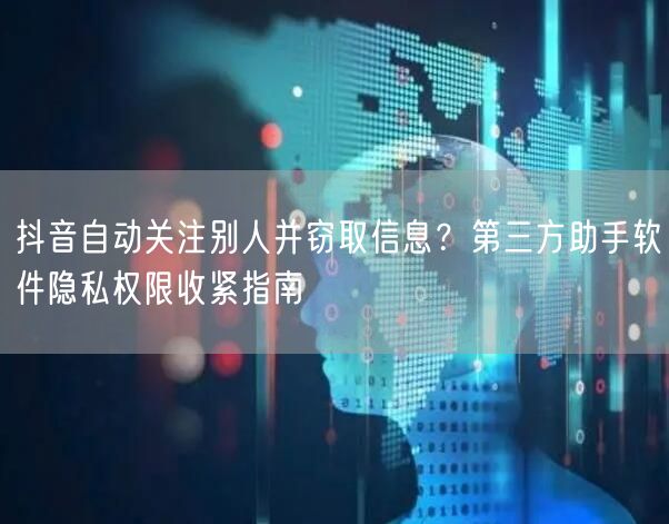 抖音自动关注别人并窃取信息？第三方助手软件隐私权限收紧指南