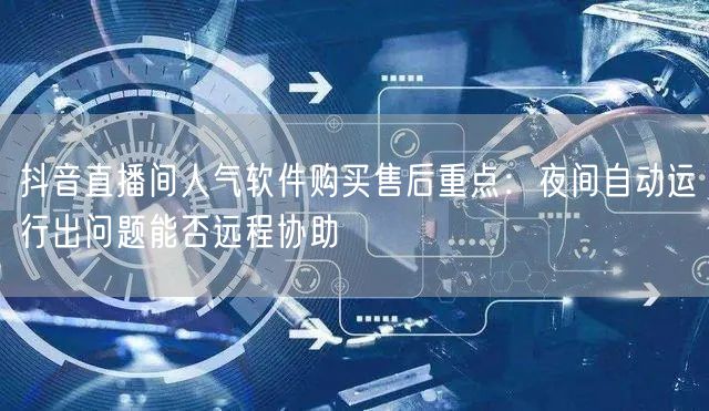 抖音直播间人气软件购买售后重点:夜间自动运行出问题能否远程协助