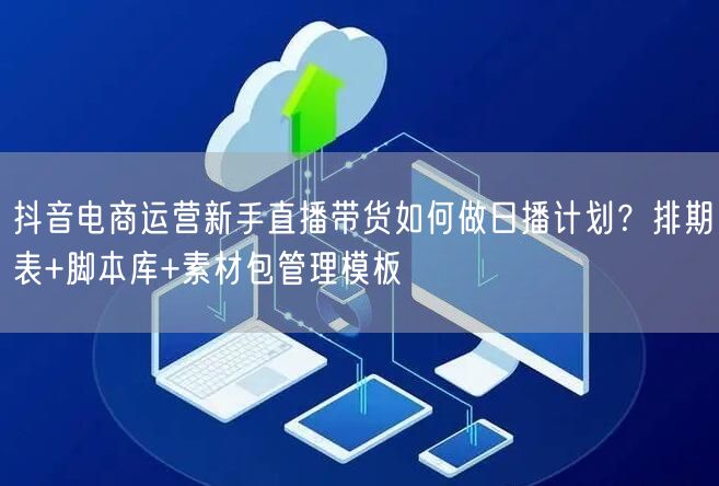 抖音电商运营新手直播带货如何做日播计划?排期表+脚本库+素材包管理模板