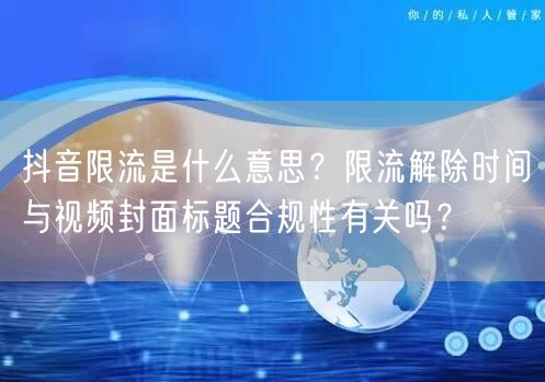 抖音限流是什么意思？限流解除时间与视频封面标题合规性有关吗？