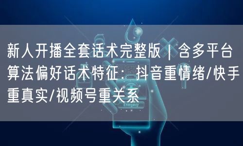 新人开播全套话术完整版｜含多平台算法偏好话术特征：抖音重情绪/快手重真实/视频号