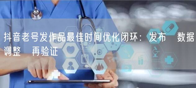 抖音老号发作品最佳时间优化闭环：发布→数据→调整→再验证