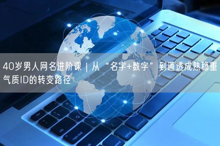 40岁男人网名进阶课｜从“名字+数字”到通透成熟稳重气质ID的转变路径