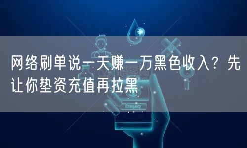 网络刷单说一天赚一万黑色收入？先让你垫资充值再拉黑