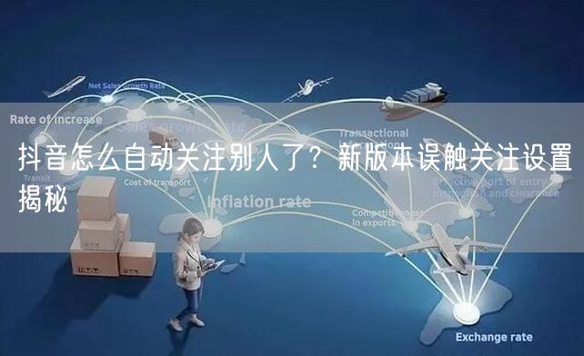 抖音怎么自动关注别人了？新版本误触关注设置揭秘