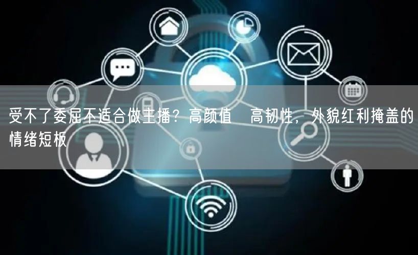 受不了委屈不适合做主播？高颜值≠高韧性，外貌红利掩盖的情绪短板