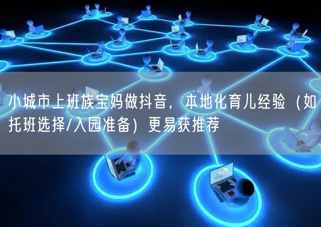 小城市上班族宝妈做抖音，本地化育儿经验（如托班选择/入园准备）更易获推荐