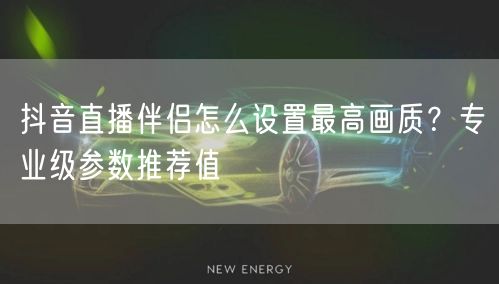 抖音直播伴侣怎么设置最高画质？专业级参数推荐值