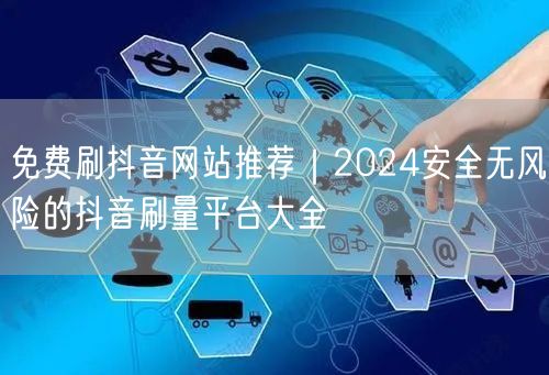 免费刷抖音网站推荐|2024安全无风险的抖音刷量平台大全