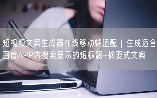 短视频文案生成器在线移动端适配｜生成适合百度APP内搜索展示的短标题+摘要式文案