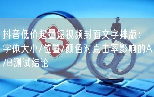 抖音低价起量短视频封面文字排版：字体大小/位置/颜色对点击率影响的A/B测试结论