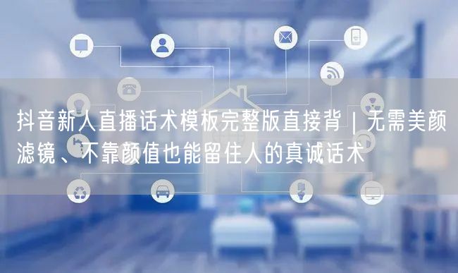 抖音新人直播话术模板完整版直接背｜无需美颜滤镜、不靠颜值也能留住人的真诚话术