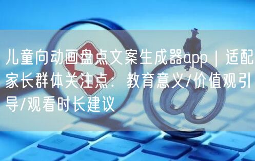 儿童向动画盘点文案生成器app｜适配家长群体关注点：教育意义/价值观引导/观看时