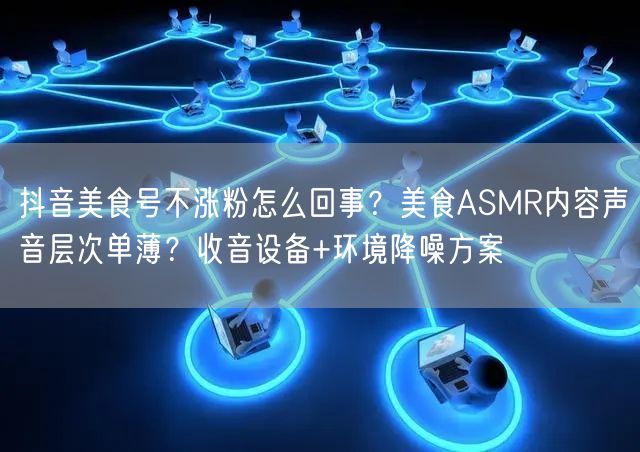 抖音美食号不涨粉怎么回事？美食ASMR内容声音层次单薄？收音设备+环境降噪方案