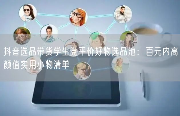 抖音选品带货学生党平价好物选品池：百元内高颜值实用小物清单