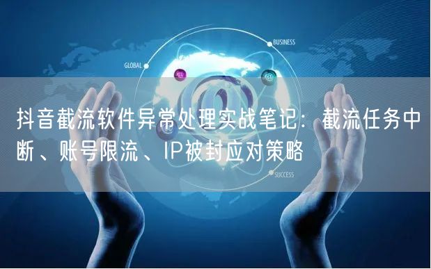 抖音截流软件异常处理实战笔记：截流任务中断、账号限流、IP被封应对策略