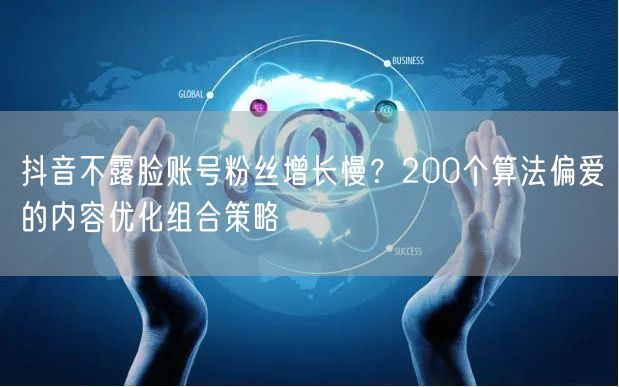 抖音不露脸账号粉丝增长慢?200个算法偏爱的内容优化组合策略