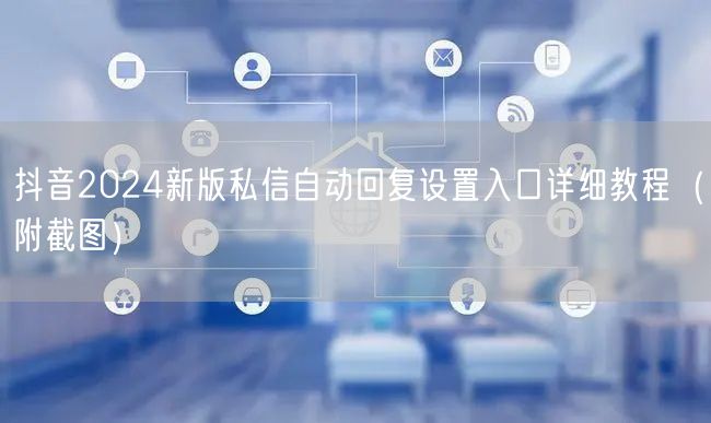 抖音2024新版私信自动回复设置入口详细教程（附截图）
