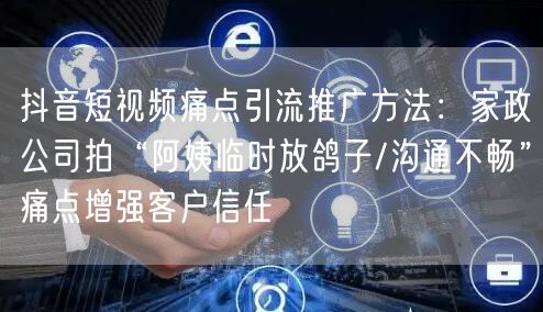 抖音短视频痛点引流推广方法：家政公司拍“阿姨临时放鸽子/沟通不畅”痛点增强客户信
