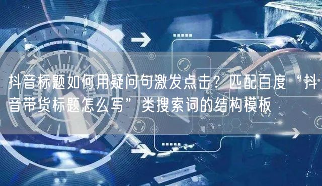 抖音标题如何用疑问句激发点击？匹配百度“抖音带货标题怎么写”类搜索词的结构模板