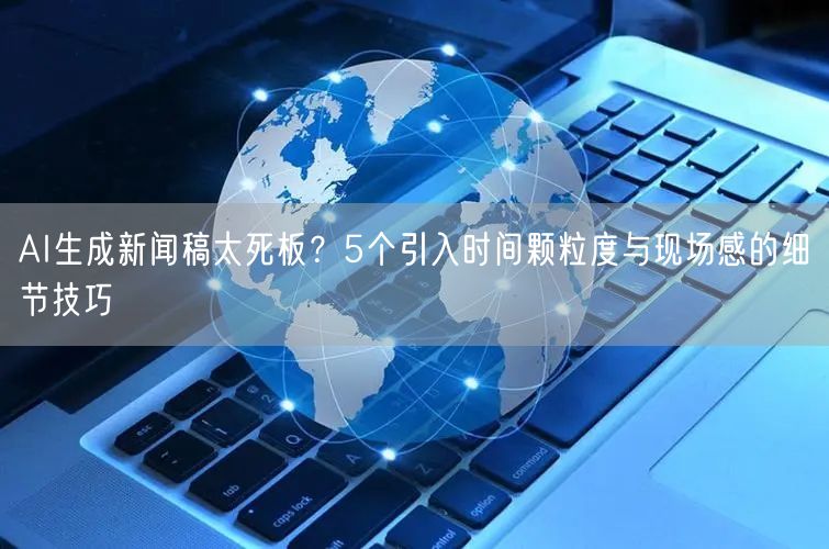 AI生成新闻稿太死板？5个引入时间颗粒度与现场感的细节技巧