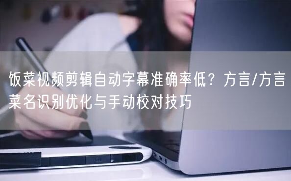 饭菜视频剪辑自动字幕准确率低?方言/方言菜名识别优化与手动校对技巧