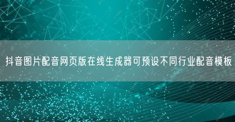 抖音图片配音网页版在线生成器可预设不同行业配音模板